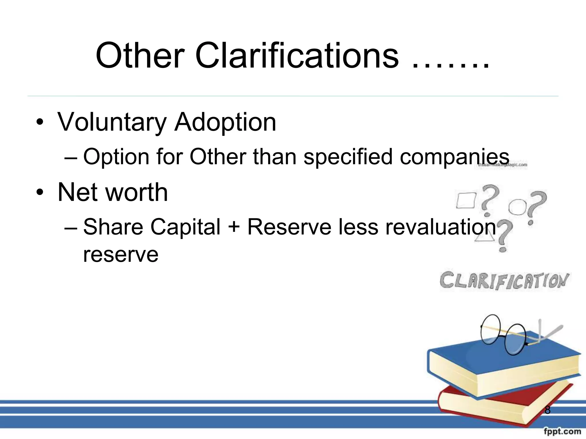 Other Clarifications …….
• Voluntary Adoption
– Option for Other than specified companies
• Net worth
– Share Capital + Reserve less revaluation
reserve
8
 