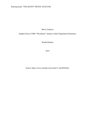 Running head: “THE QUEEN” MOVIE ANALYSIS
Movie Analysis
Stephen Fears of 2006 “The Queen” Analysis within Negotiation Parameters
Wanda Hudson
2016
Source: https://www.youtube.com/watch?v=a4cWkSF6irc
 