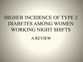 HIGHER INCIDENCE OF TYPE 2
DIABETES AMONG WOMEN
WORKING NIGHT SHIFTS
A REVIEW
 