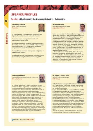 Speakers
SPEAKER PROFILES
10
Join the discussion: #fbscm15
Session 3 Challenges in the transport industry – Automotive
Dr Thierry Renault
Senior Expert Composites
Faurecia
Dr. Thierry Renault is the Manager of Partnerships and
Expertise Network at Faurecia Automotive Exterior.
He is senior expert in composite materials and
thermoplastics for the group.
He has been involved in managing collaborative projects
(France FUI, France ANR, France ADEME) and partnerships
in European projects (FP7) in the field of lightweight
composite structures for the last 10 years.
He has a 20 year experience in composites and plastics in
the automotive industry.
He graduated at ENSIC (Nancy France) and holds a PhD in
Chemical Engineering from Clemson University (USA).
Mr Robert Crow
Material Innovation Group Leader
Jaguar Land Rover
Robert has worked in the Materials Engineering group at
Jaguar Land Rover for 11 years joining the business 2003
after completing a degree in Materials Engineering and
Management studies at Loughborough University.
Rob spent the two years on the JLR Graduate Scheme,
subsequently joining the Materials Engineering team as a
Senior Engineer focusing on Aluminium Body Materials.
Working initially on the 2006 XK and then as lead Body
materials Engineer for the 2009 Jaguar XJ. Moving into a
Project Engineer role in 2010, Robert’s work focused on
the development of new Aluminium substrates for the
new Range Rover program.
A chartered Engineer with the IOM3, Rob built on prior
experience of materials development to take up his
current role leading the Materials Innovation Team within
the Materials Engineering group in 2012. In this role his
focus is leading a cross functional team in projects
facilitating the application of new materials in interior,
exterior and powertrain functions.
Dr Philippe Le Bot
Team Leader in Composite Materials & Recycling
IRT Jules Verne
Dr. Philippe Le Bot holds a MSc in Engineering in Heat
transfer and PhD in Engineering Science with a major in heat
transfer during injection molding processes and was
awarded a post-doctoral fellowship at McGill University in
simulation of extrusion/blow-molding processes.
In his current position at the French Research & Technology
Institute, IRT Jules Verne, Philippe manages about 12
Research Engineers, PhD students and Post Docs in the field
of Composite Materials and Recycling. In addition, he is
involved in more than 10 ongoing collaborative R&D
projects mainly supported by industrial partners
(automotive, aeronautics and marine renewable energy
companies). Philippe recently contributed to a European
project: FORTAPE, as a work package leader. He has also
significant experience in collaborative R&D projects in the
field of composite manufacturing and process monitoring in
companies such as PLASTIC OMNIUM, leader in automotive
body components (more than 10 years) and INERGY.
Dr Sophie Cozien‐Cazuc
Technical Programme Manager
FAR‐UK Ltd
Dr Sophie Cozien-Cazuc joined Far-UK Ltd in November
2013 as a Technical Programme Manager. She manages
research projects which are part-funded by the UK and
the European Commission.
Sophie obtained her MSc on Advanced Materials in 2002
at Cranfield University and her PhD on Bio-medical
Composites in 2007 from the Polymer Composites Group
at the University of Nottingham. After holding a Research
Fellow position in the same group, she joined Cytec
Industrial Materials (formerly Umeco Composites
Structural Materials/Advanced Composites Group Ltd) as
a Collaborative Research & Technology Project Manager
in December 2008. Additionally, she has been part of the
committee of the East Midlands Materials Society (EMMS)
which is affiliated to The Institute of Materials, Minerals
and Mining (IoM3) since 2006 and part of the British
Composites Society (BCS) of the IoM3 since December
2014.
Through her research and work experience, she has a
broad knowledge of polymer composite materials.
 