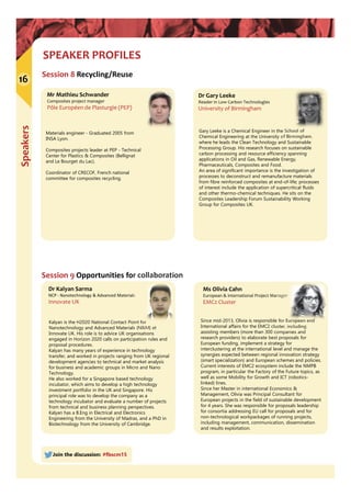 Speakers
SPEAKER PROFILES
16
Join the discussion: #fbscm15
Session 8 Recycling/Reuse
Dr Gary Leeke
Reader in Low Carbon Technologies
University of Birmingham
Gary Leeke is a Chemical Engineer in the School of
Chemical Engineering at the University of Birmingham,
where he leads the Clean Technology and Sustainable
Processing Group. His research focuses on sustainable
carbon processing and resource efficiency spanning
applications in Oil and Gas, Renewable Energy,
Pharmaceuticals, Composites and Food.
An area of significant importance is the investigation of
processes to deconstruct and remanufacture materials
from fibre reinforced composites at end-of-life; processes
of interest include the application of supercritical fluids
and other thermo-chemical techniques. He sits on the
Composites Leadership Forum Sustainability Working
Group for Composites UK.
Mr Mathieu Schwander
Composites project manager
Pôle Européen de Plasturgie (PEP)
Materials engineer - Graduated 2005 from
INSA Lyon.
Composites projects leader at PEP - Technical
Center for Plastics & Composites (Bellignat
and Le Bourget du Lac).
Coordinator of CRECOF, French national
committee for composites recycling.
Session 9 Opportunities for collaboration
Since mid-2013, Olivia is responsible for European and
International affairs for the EMC2 cluster, including
assisting members (more than 300 companies and
research providers) to elaborate best proposals for
European funding, implement a strategy for
interclustering at the international level and manage the
synergies expected between regional innovation strategy
(smart specialization) and European schemes and policies.
Current interests of EMC2 ecosystem include the NMPB
program, in particular the Factory of the Future topics, as
well as some Mobility for Growth and ICT (robotics-
linked) lines.
Since her Master in international Economics &
Management, Olivia was Principal Consultant for
European projects in the field of sustainable development
for 4 years. She was responsible for proposals leadership
for consortia addressing EU call for proposals and for
non-technological workpackages of running projects,
including management, communication, dissemination
and results exploitation.
Ms Olivia Cahn
European & International Project Manager
EMC2 Cluster
Dr Kalyan Sarma
NCP ‐ Nanotechnology & Advanced Materials
Innovate UK
Kalyan is the H2020 National Contact Point for
Nanotechnology and Advanced Materials (N&M) at
Innovate UK. His role is to advice UK organisations
engaged in Horizon 2020 calls on participation rules and
proposal procedures.
Kalyan has many years of experience in technology
transfer, and worked in projects ranging from UK regional
development agencies to technical and market analysis
for business and academic groups in Micro and Nano
Technology.
He also worked for a Singapore based technology
incubator, which aims to develop a high technology
investment portfolio in the UK and Singapore. His
principal role was to develop the company as a
technology incubator and evaluate a number of projects
from technical and business planning perspectives.
Kalyan has a B.Eng in Electrical and Electronics
Engineering from the University of Madras, and a PhD in
Biotechnology from the University of Cambridge.
 