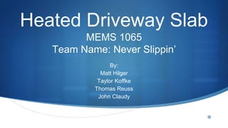 •
Heated Driveway Slab
MEMS 1065
Team Name: Never Slippin’
By:
Matt Hilger
Taylor Koffke
Thomas Reuss
John Claudy
 