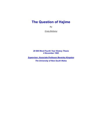 The Question of Hajime
By
Craig Bellamy
20 000 Word Fourth Year History Thesis
4 November 1995
Supervisor: Associate Professor Beverley Kingston
The University of New South Wales
 