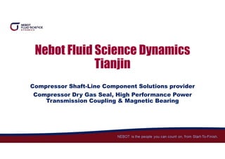 Nebot Fluid Science Dynamics
Tianjin
Compressor Shaft-Line Component Solutions provider
Compressor Dry Gas Seal, High Performance Power
Transmission Coupling & Magnetic Bearing
 