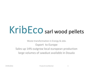 KribEcosarl wood pellets
Waste transformation in Energy & Jobs
Export to Europe
Sales up 14% outgrow local european production
large volumes of sawdust available in Douala
Private & Confidential07/05/2016 1
 