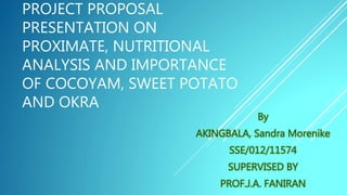 PROJECT PROPOSAL
PRESENTATION ON
PROXIMATE, NUTRITIONAL
ANALYSIS AND IMPORTANCE
OF COCOYAM, SWEET POTATO
AND OKRA
 