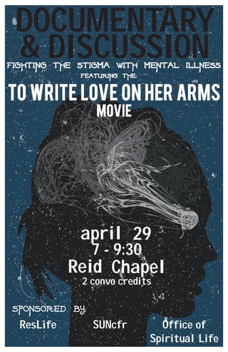 DOCUMENTARY
& DISCUSSIONfighting the stigma with mental illness
To Write Love On Her arms
Movie
featuring the:
april
sponsored by:
ResLife SUNcfr Office of
Spiritual Life
7 - 9:30
Chapel
2 convo credits
29
Reid
 