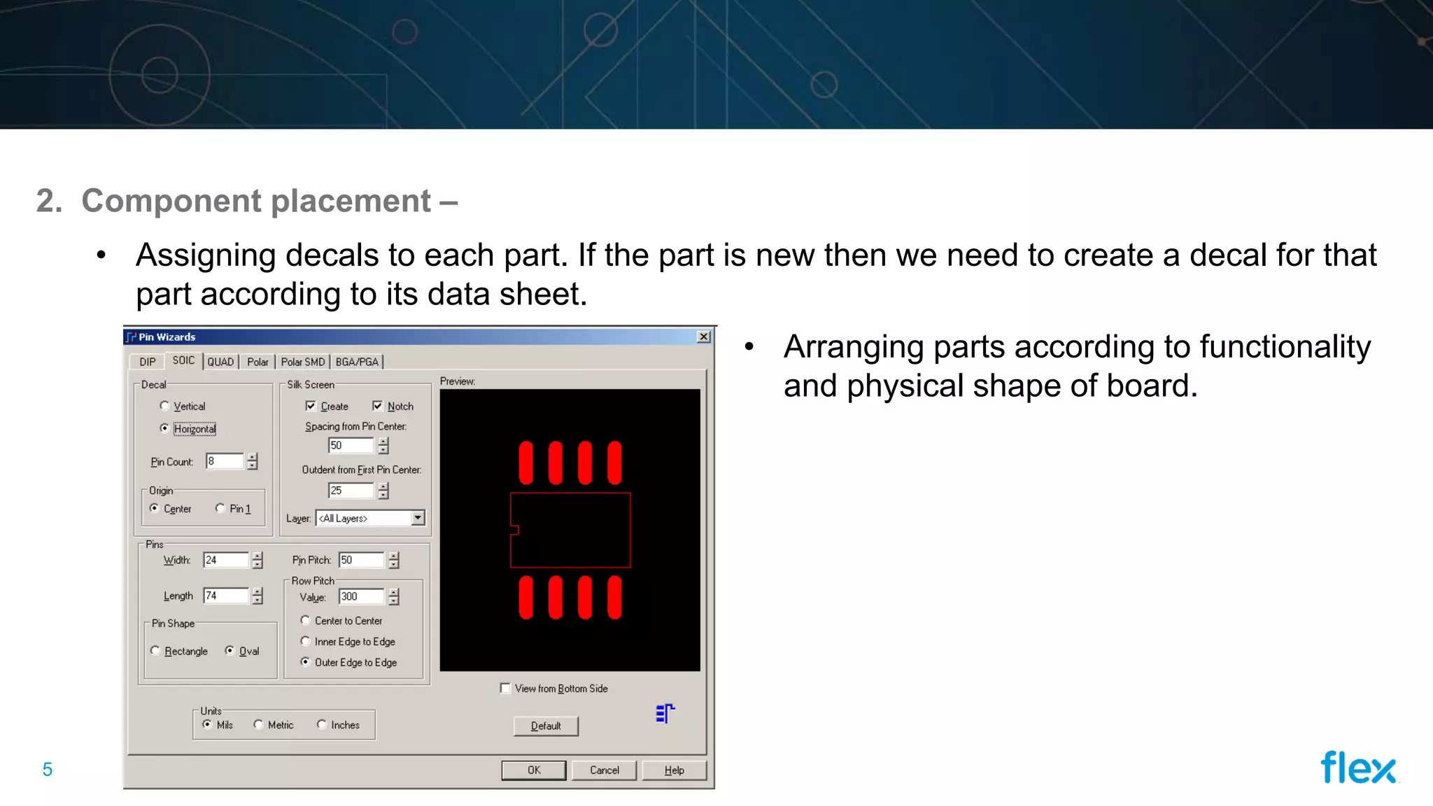 5
2. Component placement –
• Assigning decals to each part. If the part is new then we need to create a decal for that
part according to its data sheet.
• Arranging parts according to functionality
and physical shape of board.
 