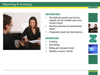 Reporting & Invoicing
REPORTING
 Pre-defined reports and ad hoc
reports can be created upon your
simple inquiry
 Monthly shipment & performance
report
 Irregularity report per discrepancy
INVOICING
 E-billing
 Self billing
 Billing per transport order
 Monthly Invoice / list bill
 
