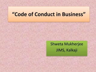“Code of Conduct in Business”
Shweta Mukherjee
JIMS, Kalkaji
 