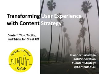 Transforming User Experience
with Content Strategy
Content Tips, Tactics,
and Tricks for Great UX
#ConnectPasadena
#ADP #ADPinnovation
#ContentStrategy
@ContentSoCal
 