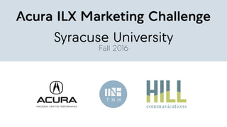 Acura ILX Marketing Challenge
Syracuse University
Fall 2016
T N H
 