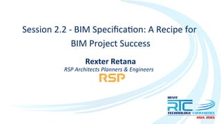 Session	
  2.2	
  -­‐	
  BIM	
  Speciﬁca2on:	
  A	
  Recipe	
  for	
  	
  
BIM	
  Project	
  Success	
  
Rexter	
  Retana	
  
RSP	
  Architects	
  Planners	
  &	
  Engineers	
  
 