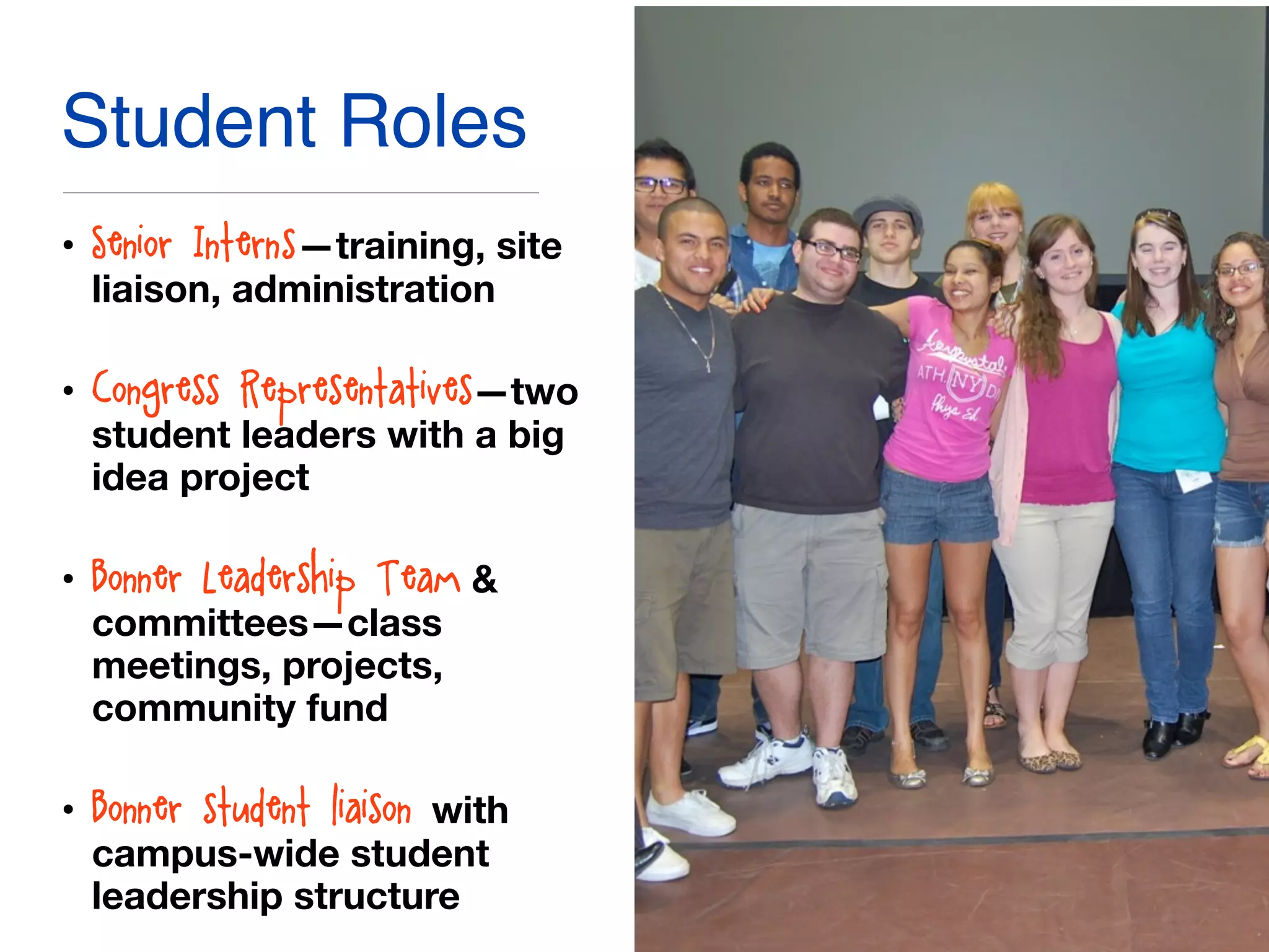 Student Roles
• Senior Intern(s)—training, site
liaison, administration
• Congress Representatives—two
student leaders with a big
idea project
• Bonner Leadership Team &
committees—class
meetings, projects,
community fund
• Bonner student liaison with
campus-wide student
leadership structure
 