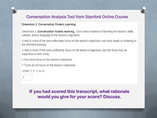 Conversation Analysis Tool from Stanford Online Course
If you had scored this transcript, what rationale
would you give for your score? Discuss.
 