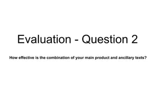 Evaluation - Question 2
How effective is the combination of your main product and ancillary texts?
 