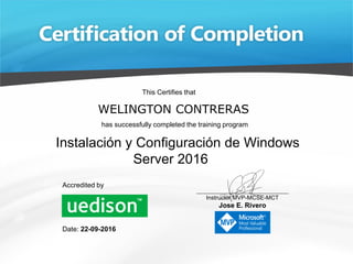 Instalación y Configuración de Windows
Server 2016
WELINGTON CONTRERAS
This Certifies that
has successfully completed the training program
__________________________________
Instructor MVP-MCSE-MCT
Jose E. Rivero
Date: 22-09-2016
Accredited by
 
