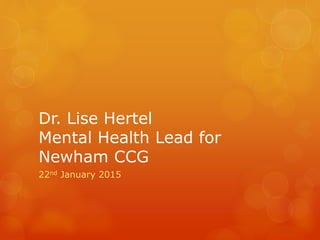 Dr. Lise Hertel
Mental Health Lead for
Newham CCG
22nd January 2015
 