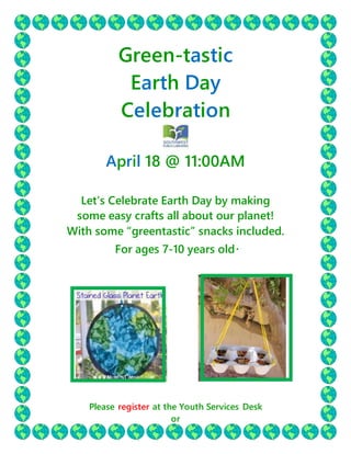 Green-tastic
Earth Day
Celebration
April 18 @ 11:00AM
Let’s Celebrate Earth Day by making
some easy crafts all about our planet!
With some “greentastic” snacks included.
For ages 7-10 years old.
Please register at the Youth Services Desk
or
 