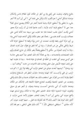 ‫أشكال‬‫و‬ ‫دامس‬ ‫لظال‬ ‫حتول‬ ‫املكا‬ ‫اىل‬ ‫أنظر‬ ‫يب‬ ‫اذ‬‫و‬ ‫كبيت‬‫ر‬ ‫على‬ ‫وجايت‬ ‫اخلوف‬‫و‬ ‫ع‬‫بالفمز‬
‫ا‬ ‫علي‬ ‫ولك‬ ‫اآل‬ ‫ألهرب‬ ‫نعم‬ ! ‫أمامي‬ ‫تتشكل‬ ‫موحشة‬‫أشعر‬ ‫؟؟‬ ‫أنت‬ ‫أي‬ ‫أمي‬ ! ‫أمي‬ ‫جياد‬
‫ثقيال‬ ‫لساين‬ ‫ويصبح‬ ‫الكال‬ ‫ع‬ ‫أعجمز‬ ‫يشيئا‬ ‫وشيئا‬ ‫اك‬‫ر‬‫احل‬ ‫أستطيع‬ ‫وال‬ ‫وخنقين‬ ‫ما‬ ‫بشيء‬
‫عجوز‬ ‫أة‬‫ر‬‫ام‬ ‫أيت‬‫ر‬ ‫أ‬ ‫اىل‬ ‫متاما‬ ‫عاجمزة‬ ‫كنت‬ ، ‫قرآنية‬ ‫آيات‬ ‫اءة‬‫ر‬‫ق‬ ‫أستطيع‬ ‫ال‬ ‫حىت‬ ‫جدا‬
‫عل‬ ‫متشي‬ ‫كأهنا‬ ‫جدا‬ ‫يعا‬‫ر‬‫س‬ ‫مين‬ ‫تقرتب‬ ‫هبا‬ ‫ياذا‬ ‫النجدة‬ ‫طلب‬ ‫أحاول‬ ‫كنت‬‫و‬ ‫أمامي‬‫ى‬
‫اذا‬‫و‬ ‫أمامي‬ ‫ييلما‬ ‫أشاهد‬ ‫كأين‬‫و‬ ‫املكا‬ ‫معلم‬ ‫تغري‬ ‫..يجأة‬ ‫يتلمسين‬ ‫أقدا‬ ‫وليست‬ ‫عجالت‬
‫يايعة‬ ‫أخرى‬ ‫أة‬‫ر‬‫ام‬ ‫أرى‬ ‫يب‬‫كانت‬‫و‬‫و‬ ‫الناس‬ ‫اىل‬ ‫تتحدث‬‫اك‬‫ر‬‫احل‬ ‫أستطيع‬ ‫ال‬ ‫اقفة‬‫و‬ ‫أنا‬‫و‬‫كأنه‬
‫وثائقي‬ ‫يط‬‫ر‬‫ش‬‫ع‬ ‫حيكي‬‫الفندق‬ ‫ع‬!‫الفندق‬ ‫تديد‬ ‫حول‬ ‫هؤالء‬ ‫مع‬ ‫تتفق‬ ‫أهنا‬ ‫يل‬ ‫وبدا‬ ،
‫ال‬ ‫أردت‬ ‫ما‬ ‫اذا‬‫و‬ ،‫ويجأة‬ ‫أستطيع‬ ‫ال‬ ‫مكاين‬ ‫م‬ ‫تحرك‬‫أرى‬‫و‬ ‫الفندق‬ ‫ج‬‫خار‬ ‫اىل‬ ‫املكا‬ ‫يتغري‬
‫جالسة‬ ‫وهي‬ ‫أخرى‬ ‫مرة‬ ‫العجوز‬ ‫تلك‬ ‫أما‬ ‫يجأة‬ ‫يب‬ ‫اذ‬‫و‬ ، ‫التجديدات‬‫و‬ ‫التصليحات‬ ‫تلك‬
‫اىل‬ ‫انتقلت‬ ‫أنين‬ ‫ويبدو‬ ‫كرسي‬‫على‬‫ية‬ّ‫ل‬‫الع‬‫الفندق‬ ‫يف‬‫قاحلة‬ ‫غرية‬ ‫يف‬‫وما‬ ،‫ا‬‫الياا‬ ‫نظرت‬
‫حىت‬‫إ‬‫و‬ ‫عنقي‬ ‫حول‬ ‫األبيض‬ ‫شعرها‬ ‫لتف‬‫جديد‬ ‫م‬ ‫ات‬‫و‬‫االص‬ ‫تلك‬ ‫تعالت‬“ُ‫روح‬‫أنت‬ ‫ك‬..
‫روحك‬ ‫يد‬‫ر‬‫ن‬! ”‫وحيناا‬‫العجوز‬ ‫ع‬ ‫عيناي‬ ‫أبعدت‬‫ي‬‫اين‬‫ر‬‫ت‬ ‫وال‬ ‫اقفة‬‫و‬ ‫أمي‬ ‫أيت‬‫ر‬!‫دب‬ ‫كم‬،
‫وحاولت‬ ‫املستطاع‬ ‫قدر‬ ‫النطق‬ ‫حاولت‬ ‫وعندها‬ ‫النااية‬ ‫أهنا‬ ‫أحسست‬‫و‬ ‫قليب‬ ‫اىل‬ ‫الرعب‬
ّ‫التعو‬‫استطعت‬ ‫حىت‬ ‫القرآ‬ ‫م‬ ‫آيات‬ ‫اءة‬‫ر‬‫وق‬ ‫ذ‬‫عديدة‬ ‫حماوالت‬ ‫بعد‬ ‫ذلك‬‫و‬ّ‫يك‬‫ذلك‬‫و‬‫ثاقي‬
‫ع‬ ‫ابتعدت‬‫و‬‫املخيفة‬ ‫العجوز‬‫ج‬‫للخار‬ ‫كضت‬‫ور‬‫حماولة‬‫ا‬‫ال‬‫بتع‬‫ا‬‫املكا‬ ‫ع‬ ‫االمكا‬ ‫قدر‬ ‫د‬
‫حيايت‬ ‫يف‬ ‫هبم‬ ‫أشعر‬ ‫مل‬ ‫وخوف‬ ‫بوحشة‬ ‫أحسست‬ ‫بالداخل‬ ‫أمي‬ ‫أ‬ ‫تذكرت‬ ‫وعندها‬
‫كة‬‫تار‬ ‫ية‬‫ر‬‫الشج‬ ‫ابة‬‫و‬‫الب‬ ‫وتاوزت‬‫عاده‬ ‫لسابق‬ ‫يرجع‬ ‫املكا‬ ‫ما‬ ‫اذا‬‫و‬ ‫خلفي‬ ‫اجلحيم‬ ‫يندق‬
‫مل‬ ‫لت‬‫ز‬‫ما‬ ‫نفسي‬ ‫ألجد‬ ‫خطوتني‬ ‫للخلف‬ ‫رجعت‬ ‫؟‬ ‫أنت‬ ‫أي‬ ‫يناديين‬ ‫أمي‬ ‫صوت‬ ‫أمسع‬‫و‬
‫أتا‬‫ذلك‬ ‫كيف‬! ‫بعد‬ ‫ابة‬‫و‬‫الب‬ ‫تلك‬ ‫وز‬.. ‫قليل‬ ‫منذ‬ ‫هتا‬‫ز‬‫تاو‬ ‫لقد‬ !‫؟‬‫حيناا‬‫مسعت‬‫آخر‬ ‫صوت‬
‫منقذي‬ ‫كأنه‬”‫اآل‬ ‫استيقظي‬ ‫استيقظي‬!”‫الباطين‬ ‫عقلي‬ ‫ذلك‬ ‫كا‬‫كا‬‫يقد‬ ‫نعم‬ ،
 