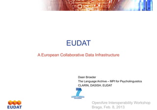 EUDAT
A European Collaborative Data Infrastructure

Daan Broeder
The Language Archive – MPI for Psycholinguistics
CLARIN, DASISH, EUDAT

OpenAire Interoperability Workshop
Braga, Feb. 8, 2013

 