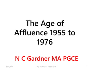 The Age of
Affluence 1955 to
1976
N C Gardner MA PGCE
29/03/2016 Age of Affluence 1955 to 1976 1
 