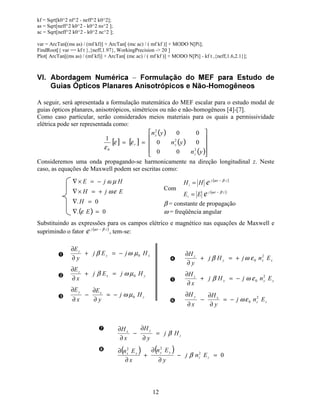 11
na interface entre o filme fino e a camada de cobertura superior [3]. Nestas equações,
 
N corresponde à constante de fase na direção  e αs e αc correspondem às constantes de
atenuação e podem ser expressas por :
22 ¡ ¢ ¢¢¢
QQN −= , 22 £¡ ¢ ¢£
QQ −=α , 22 ¤¡ ¢ ¢¤
QQ −=α .
A condição para a existência de um modo guiado é que o desvio de fase total na direção 
durante um ciclo, deve ser igual a um múltiplo inteiro de 2 π. Portanto, esta condição pode ser
expressa como segue:
πφφ TWN ¥
¦
§
2222 =−−
onde ,...2,1,0=T , define o modo óptico para o cálculo do autovalor. Por exemplo, T = 0
corresponde ao modo fundamental, enquanto T = 1 e T = 2 correspondem ao segundo e
terceiro modos guiados, respectivamente.
Substituindo as equações para o desvio de fase devido à reflexão (2φs e 2φc) na equação acima
se obtém a seguinte equação de autovalores [3]:
π
αα
T
NP
P
NP
P
WN
¢¢
¤¤
¢¢
££
¢
++= −− 11
tantan
A constante de fase normalizada ( 0NQ¨ © © β= ) de um modo guiado, em uma dada freqüência
angular ω, pode ser calculada a partir da solução da equação transcendental de autovalor
acima.
$ 3URJUDPD SDUD FiOFXOR DQDOtWLFR GRV DXWRYDORUHV    Q  