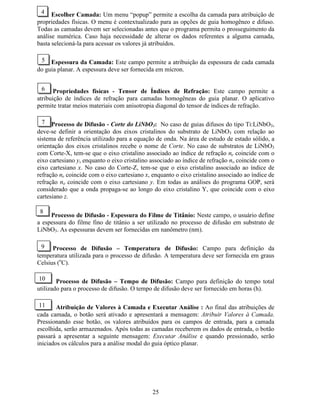 20
O coeficiente de difusão '  , a profundidade de difusão G  e a profundidade de mudança no
perfil de índice de refração G ¢¡ e G ¤£ podem ser calculados por:
( )'' ¥¦
§
¨©  0exp0 −= L H R
W'G  2=

G
G




α
=
onde ' 0 é a constante de difusão, ( 0 é a energia de ativação e . = 8,61735[10−5
(eV/o
K) é a
constante de Boltzmann. Essas constantes para o guia Ti:LiNbO3, são apresentadas na
Tabela I.
A dispersão nos índices de refração do substrato de LiNbO3 é considerada utilizando a
equação de Sellmeier apresentadas a seguir, considerando o comprimento de onda (λ) em µm:
2
2
2
027169.0
04750.0
11768.0
9048.4 λ
λ
−
−
−=!
Q ,
2
2
2
021950.0
044432.0
099169.0
5820.4 λ
λ
−
−
−=#
$Q .
Curvas de dispersão foram obtidas para modos Ex
e Ey
em substrato de LiNbO3 com cortes X
e Z, respectivamente, e propagação ao longo do eixo cristalino principal Y.
Tabela I: Coeficientes da lei de Arrhenius para guias do tipo Ti:LiNbO3
'%' (µm2
/ h) 5.0 e+9
'R (µm2
/ h) 1.35 e+8
(H (eV) 2.60
(R (eV) 2.22
% DVR GH (VWXGR *XLD ÏSWLFR 3ODQDU 1mR+RPRJrQHR
$QLVRWUySLFR H 1mR6LPpWULFR JXLD WLSR 7L/L1E2(  