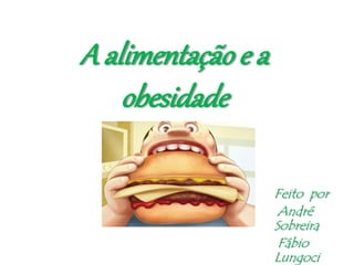 A alimentação e a
obesidade
Feito por
André
Sobreira
Fábio
Lungoci
 