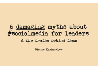 6 damaging myths about
#socialmedia for leaders
& the truths behind them
Dionne Kasian-Lew

 