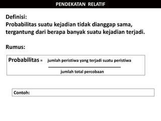 Definisi:
Probabilitas suatu kejadian tidak dianggap sama,
tergantung dari berapa banyak suatu kejadian terjadi.
Rumus:
PENDEKATAN RELATIF
Probabilitas = jumlah peristiwa yang terjadi suatu peristiwa
jumlah total percobaan
Contoh:
 