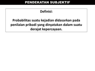 PENDEKATAN SUBJEKTIF
Definisi:
Probabilitas suatu kejadian didasarkan pada
penilaian pribadi yang dinyatakan dalam suatu
derajat kepercayaan.
 