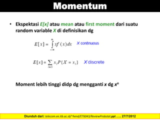 Momentum
• Ekspektasi E[x] atau mean atau first moment dari suatu
random variable X di definisikan dg
Moment lebih tinggi didp dg mengganti x dg xn
Diunduh dari: telecom.ee.itb.ac.id/~hend/ET6043/ReviewProbstat.ppt ….. 27/7/2012
 