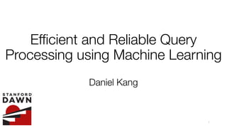 Efficient and Reliable Query
Processing using Machine Learning
Daniel Kang
1
 