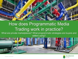 How does Programmatic Media
              Trading work in practice?
What are private marketplaces? What programmatic strategies are buyers and
                               sellers using?




   Google confidential
 
