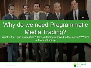Why do we need Programmatic
        Media Trading?
What is the value proposition? How is it being received in the market? What’s
                             in it for publishers?




   Google confidential
 