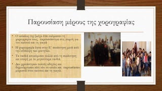 Παρουσίαση μέρους της χορογραφίας
• Ο «κύκλος της ζωής» έτσι ονόμασαν τη
χορογραφία τους, παρουσιάστηκε στη γιορτή για
τον παππού και τη γιαγιά
• Η χορογραφία έγινε στην Ε΄ συνάντηση μετά από
την επίσκεψη των φοιτητών.
• Τα παιδιά αποκόμισαν πολλά από τη συνάντηση
και επαφή με τα μεγαλύτερα παιδιά.
• Δεν χρειάστηκαν πολλές οδηγίες και
δημιούργησαν κάτι νέο το οποίο και παρουσίασαν
μπροστά στον παππού και τη γιαγιά.
 