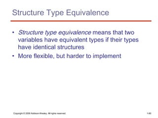 Structure Type Equivalence
• Structure type equivalence means that two
variables have equivalent types if their types
have identical structures
• More flexible, but harder to implement
Copyright © 2009 Addison-Wesley. All rights reserved. 1-80
 