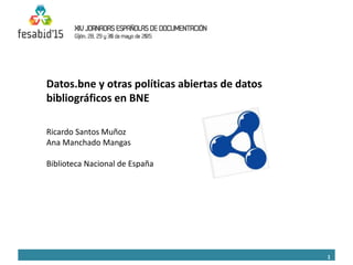 1
Datos.bne y otras políticas abiertas de datos
bibliográficos en BNE
Ricardo Santos Muñoz
Ana Manchado Mangas
Biblioteca Nacional de España
 
