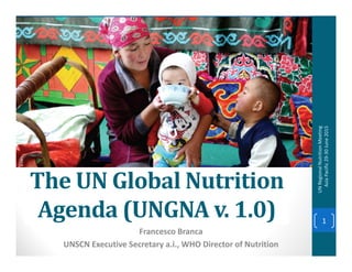 The UN Global Nutrition
Agenda (UNGNA v. 1.0)
Francesco Branca
UNSCN Executive Secretary a.i., WHO Director of Nutrition
1
UNRegionalNutritionMeeting
AsiaPacific29-30June2015
 