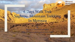 6 Days Walk Trek
Saghrou Mountain Trekking
In Morocco
By
Morocco Destination Tours
http://moroccodestinationtours.com/
 