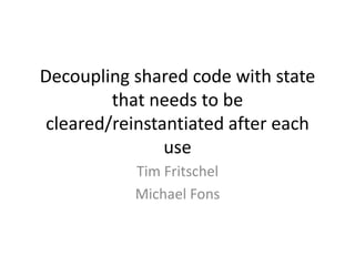 Decoupling shared code with state
that needs to be
cleared/reinstantiated after each
use
Tim Fritschel
Michael Fons
 