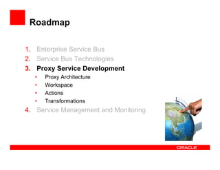Roadmap
1. Enterprise Service Bus
2. Service Bus Technologies
3. Proxy Service Development
• Proxy Architecture
• Workspace
• Actions
• Transformations
4. Service Management and Monitoring
 