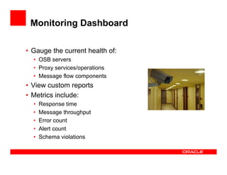 Monitoring Dashboard
• Gauge the current health of:
• OSB servers
• Proxy services/operations
• Message flow components
• View custom reports
• Metrics include:
• Response time
• Message throughput
• Error count
• Alert count
• Schema violations
 