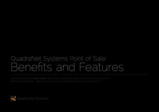 QuadraNet Systems Point of Sale
Benefits and Features
QuadraNet Systems Point of Sale v5 has been created to give you the perfect balance of
freedom and control - helping you to run your restaurant the way you want to run it.
 