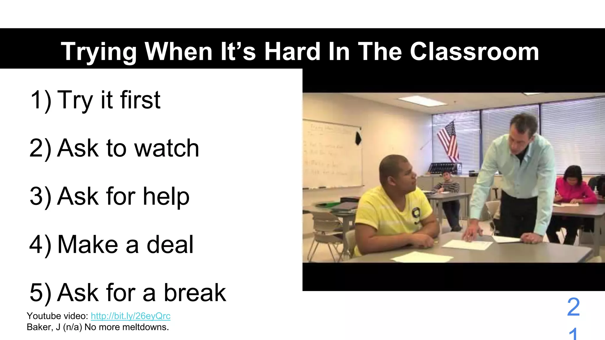 Trying When It’s Hard In The Classroom
1) Try it first
2) Ask to watch
3) Ask for help
4) Make a deal
5) Ask for a break
2Youtube video: http://bit.ly/26eyQrc
Baker, J (n/a) No more meltdowns.
 
