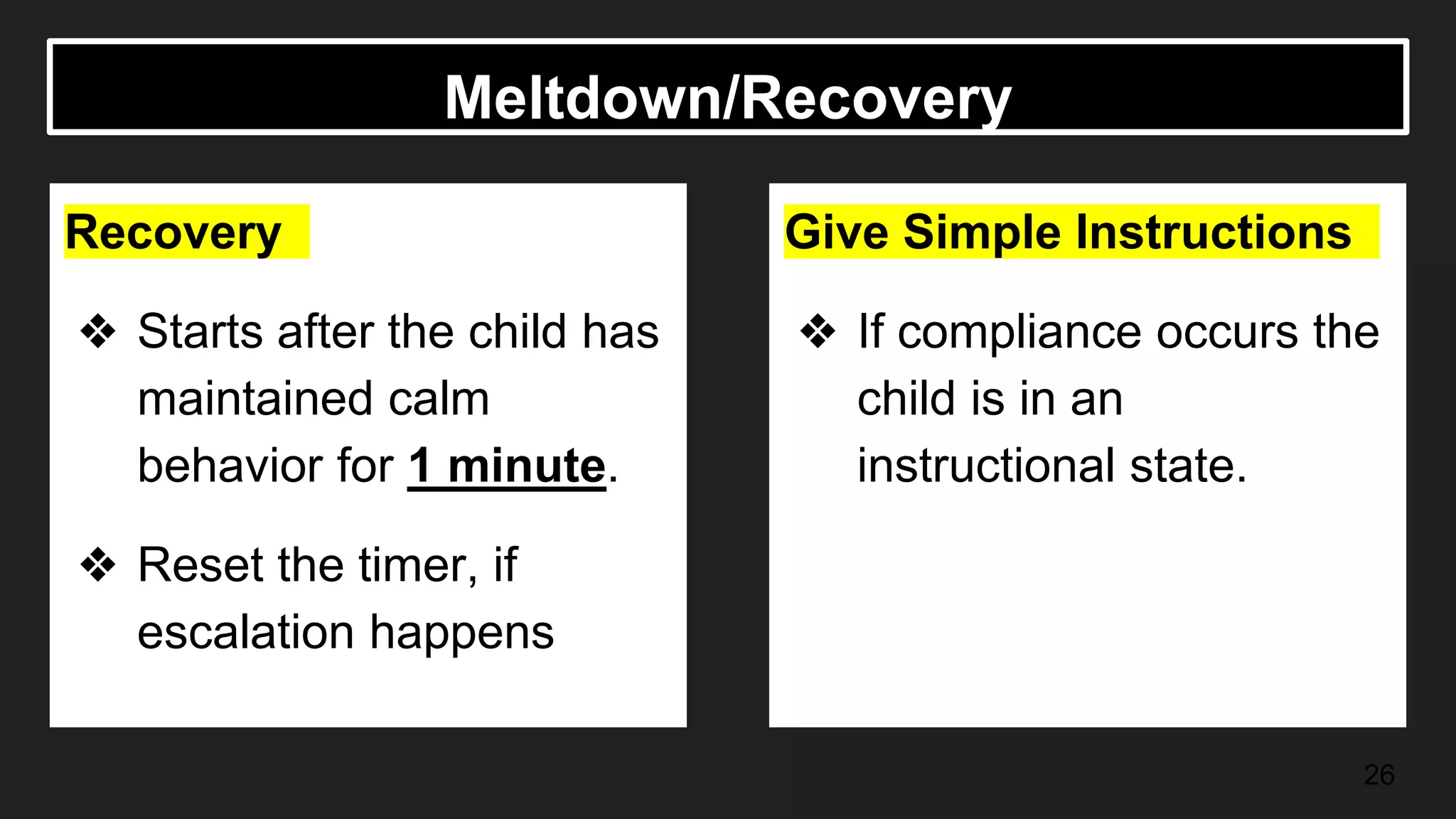 Meltdown/Recovery
Recovery
❖ Starts after the child has
maintained calm
behavior for 1 minute.
❖ Reset the timer, if
escalation happens
Give Simple Instructions
❖ If compliance occurs the
child is in an
instructional state.
❖ Continue instruction
26
 