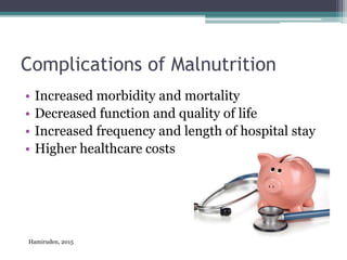 Complications of Malnutrition
• Increased morbidity and mortality
• Decreased function and quality of life
• Increased frequency and length of hospital stay
• Higher healthcare costs
Hamiruden, 2015
 