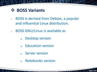  BOSS Variants
 BOSS is derived from Debian, a popular
and influential Linux distribution.
 BOSS GNU/Linux is available as
 Desktop version
 Education version
 Server version
 Notebooks version
 
