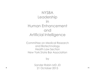 1
NYSBA
Leadership
in
Human Enhancement
and
Artificial Intelligence
Committee on Medical Research
and Biotechnology
Health Law Section
New York State Bar Association
by
Sander Rabin MD JD
21 October 2015
 